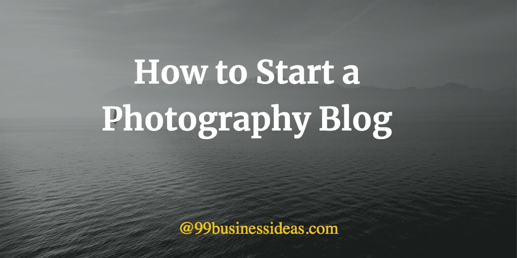How to Start a Photography Blog in 10 Steps - 99BusinessIdeas