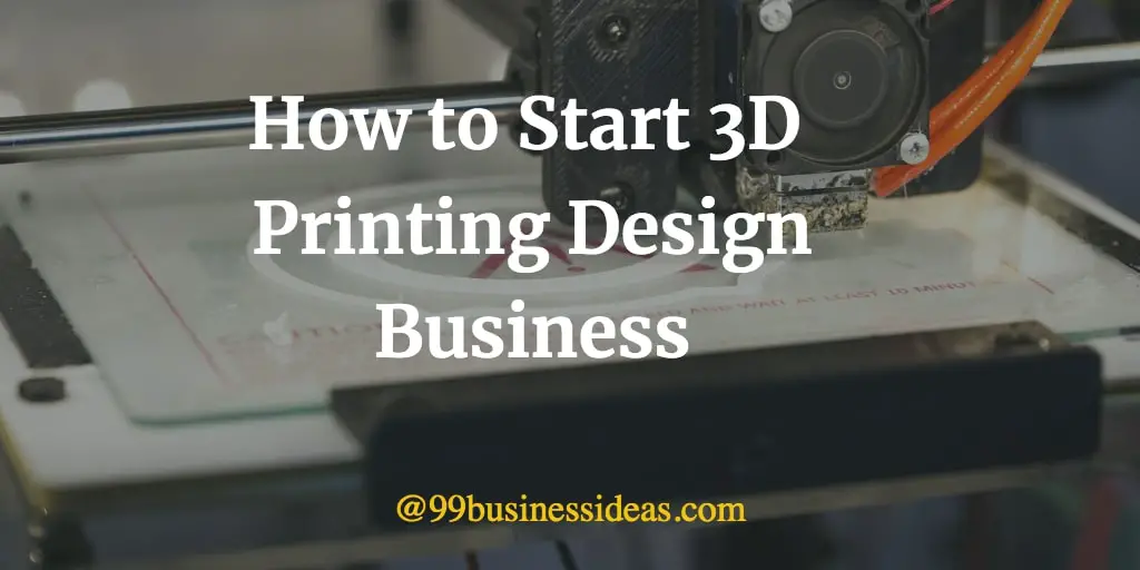 How To Start 3D Printing Design Business In 10 Simple Steps